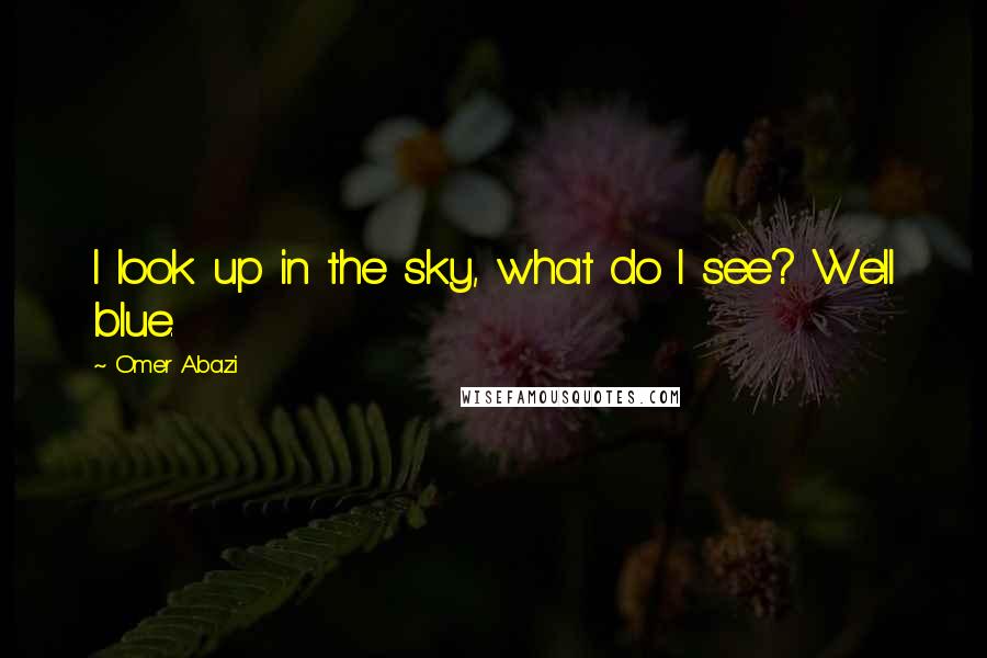 Omer Abazi Quotes: I look up in the sky, what do I see? Well blue.