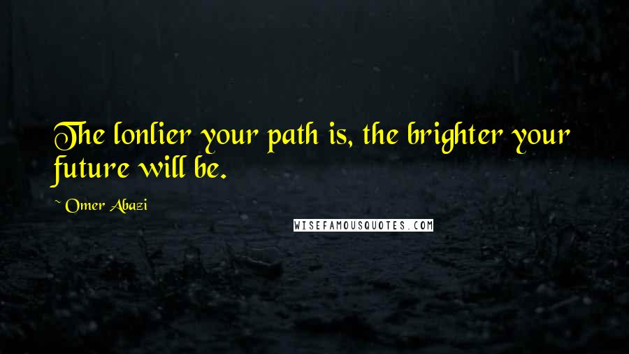 Omer Abazi Quotes: The lonlier your path is, the brighter your future will be.