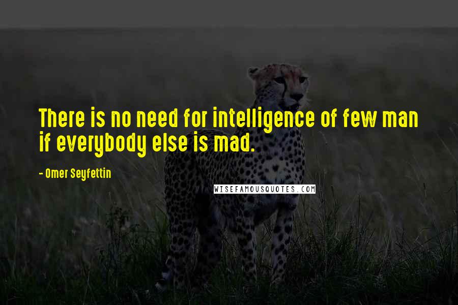 Omer Seyfettin Quotes: There is no need for intelligence of few man if everybody else is mad.