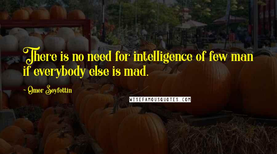 Omer Seyfettin Quotes: There is no need for intelligence of few man if everybody else is mad.