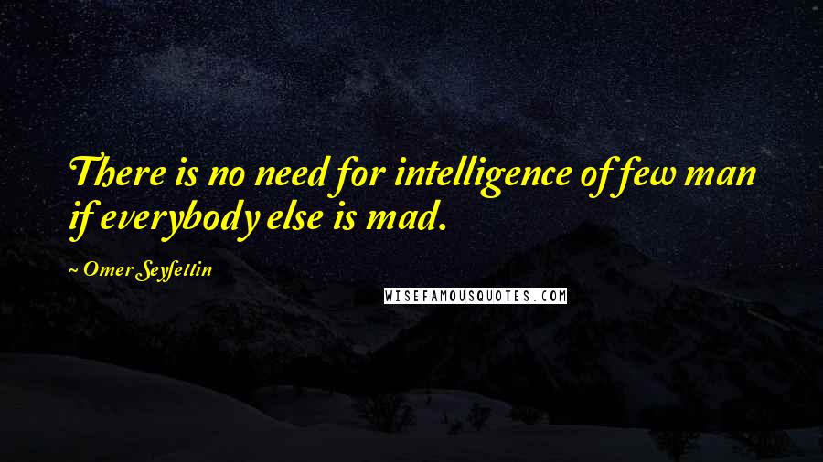 Omer Seyfettin Quotes: There is no need for intelligence of few man if everybody else is mad.