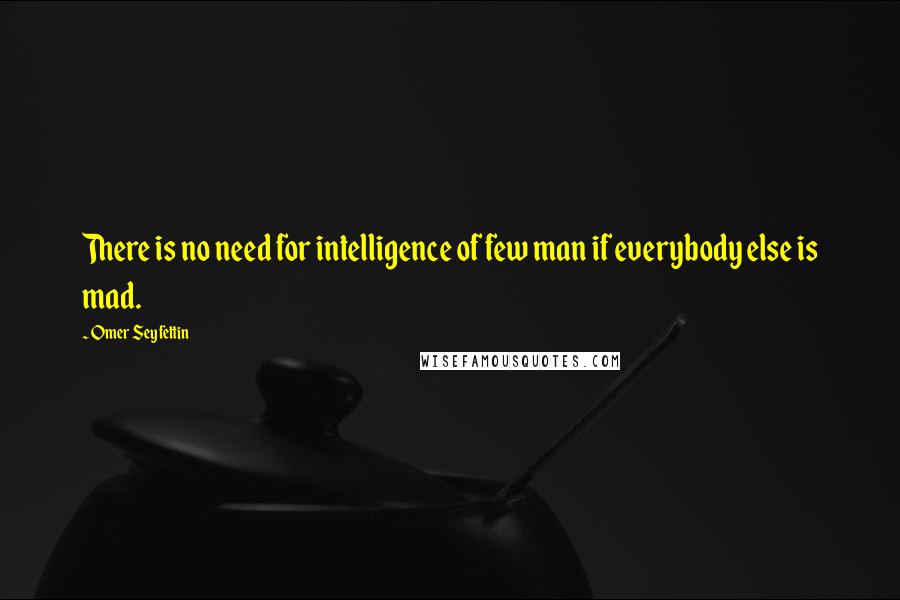 Omer Seyfettin Quotes: There is no need for intelligence of few man if everybody else is mad.