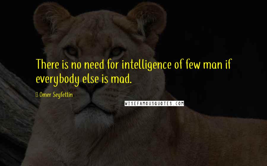 Omer Seyfettin Quotes: There is no need for intelligence of few man if everybody else is mad.