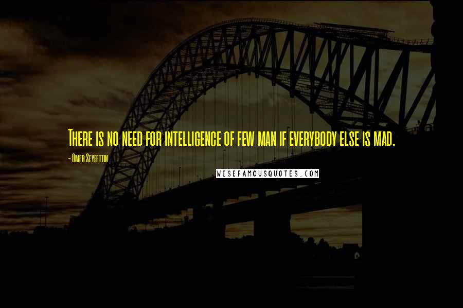 Omer Seyfettin Quotes: There is no need for intelligence of few man if everybody else is mad.