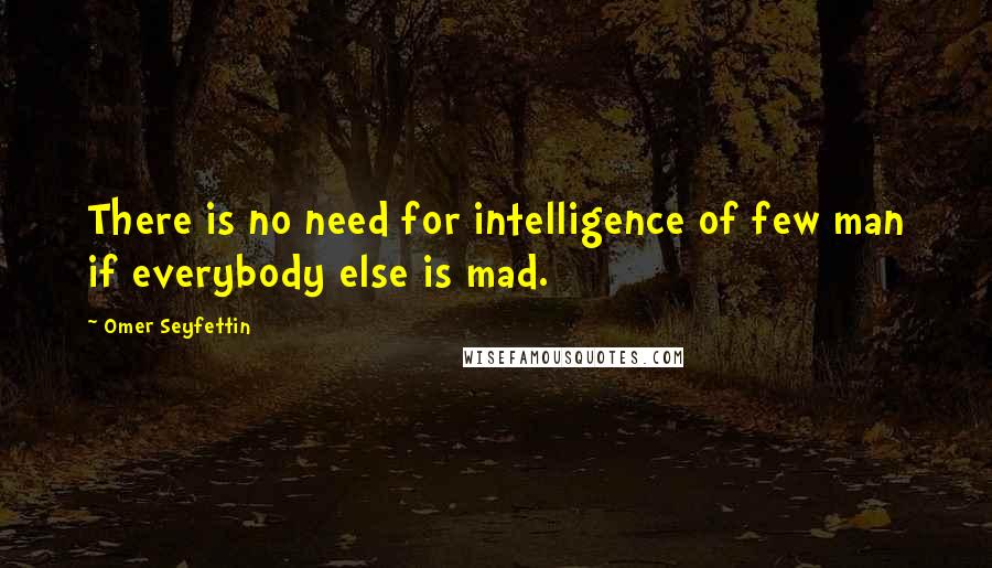 Omer Seyfettin Quotes: There is no need for intelligence of few man if everybody else is mad.