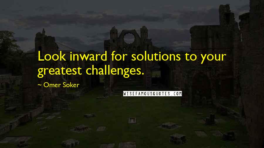 Omer Soker Quotes: Look inward for solutions to your greatest challenges.