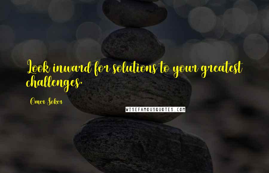 Omer Soker Quotes: Look inward for solutions to your greatest challenges.