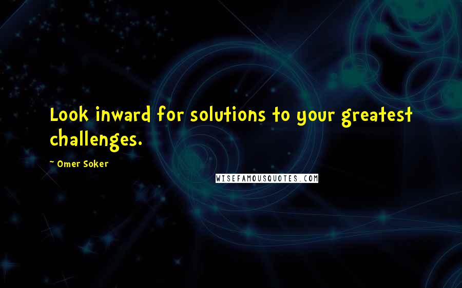 Omer Soker Quotes: Look inward for solutions to your greatest challenges.