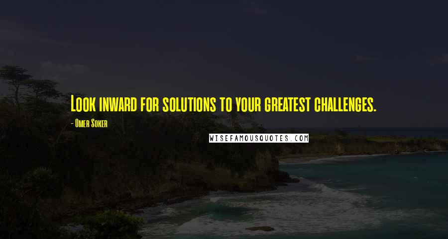 Omer Soker Quotes: Look inward for solutions to your greatest challenges.