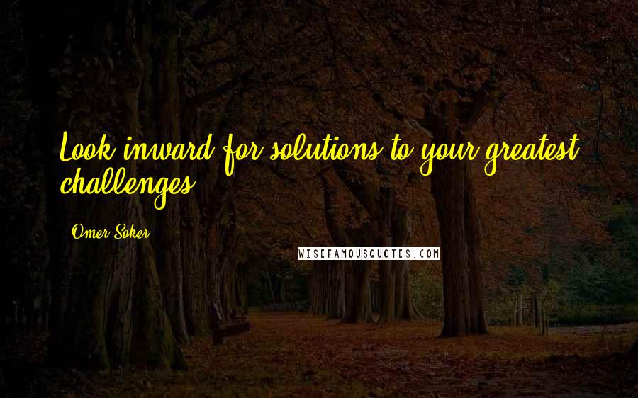 Omer Soker Quotes: Look inward for solutions to your greatest challenges.