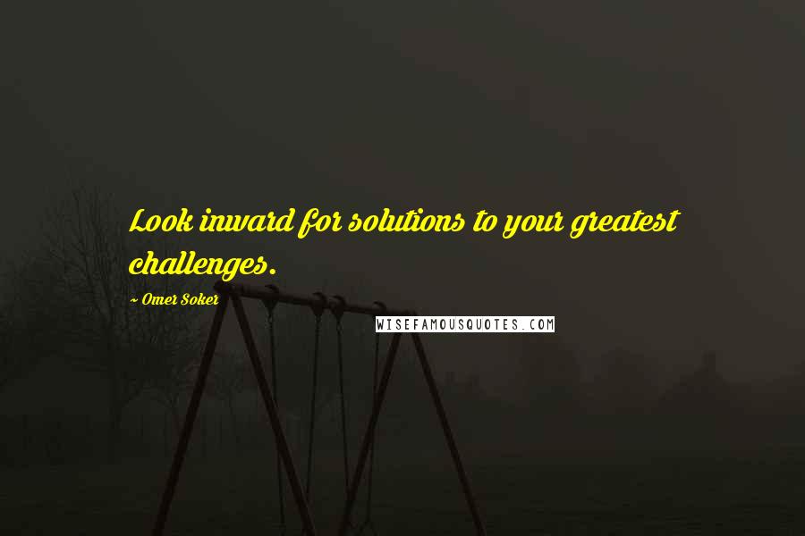 Omer Soker Quotes: Look inward for solutions to your greatest challenges.