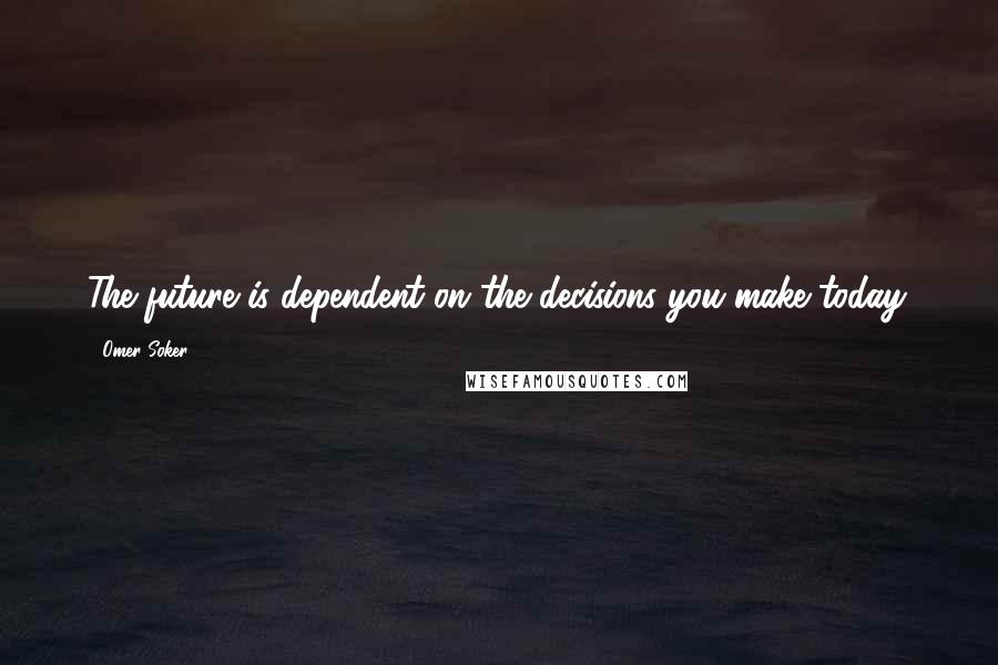 Omer Soker Quotes: The future is dependent on the decisions you make today.