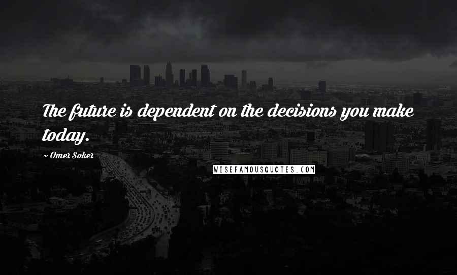 Omer Soker Quotes: The future is dependent on the decisions you make today.