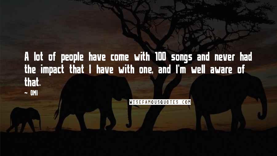 OMI Quotes: A lot of people have come with 100 songs and never had the impact that I have with one, and I'm well aware of that.