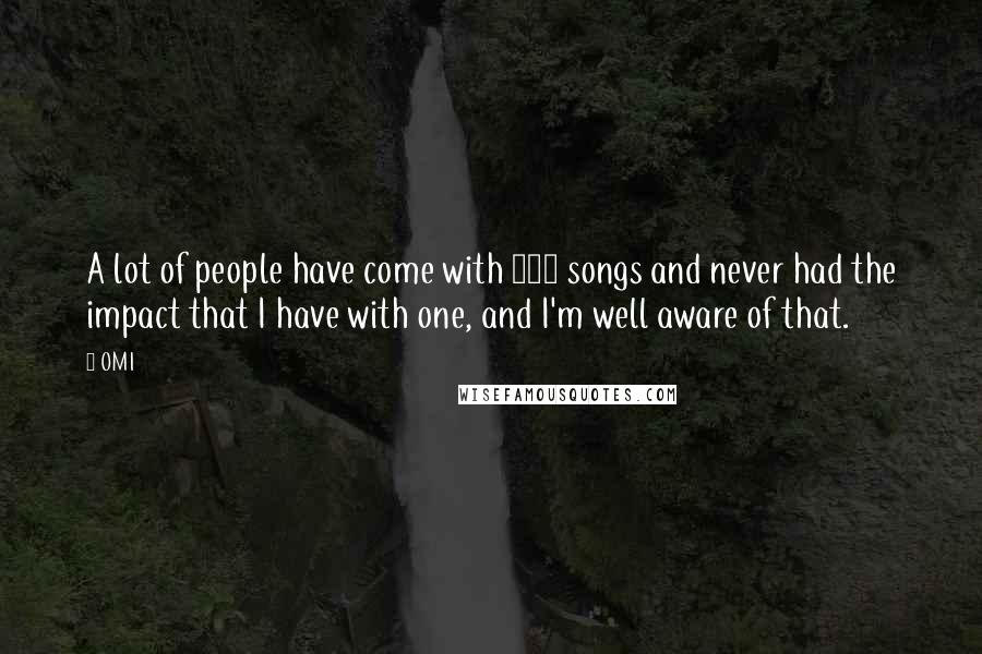 OMI Quotes: A lot of people have come with 100 songs and never had the impact that I have with one, and I'm well aware of that.
