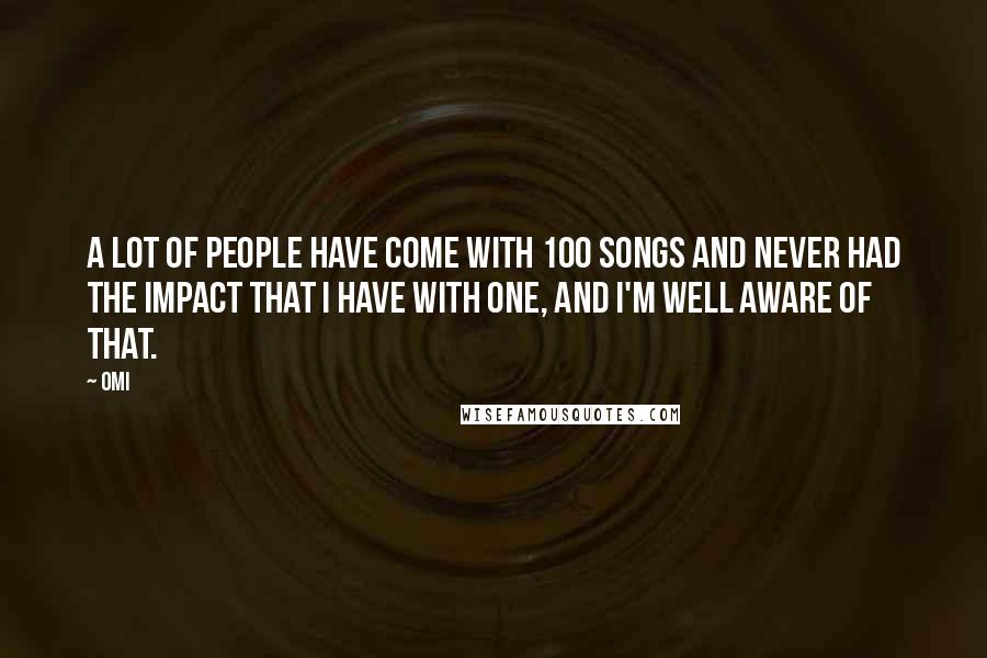 OMI Quotes: A lot of people have come with 100 songs and never had the impact that I have with one, and I'm well aware of that.