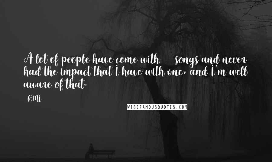 OMI Quotes: A lot of people have come with 100 songs and never had the impact that I have with one, and I'm well aware of that.