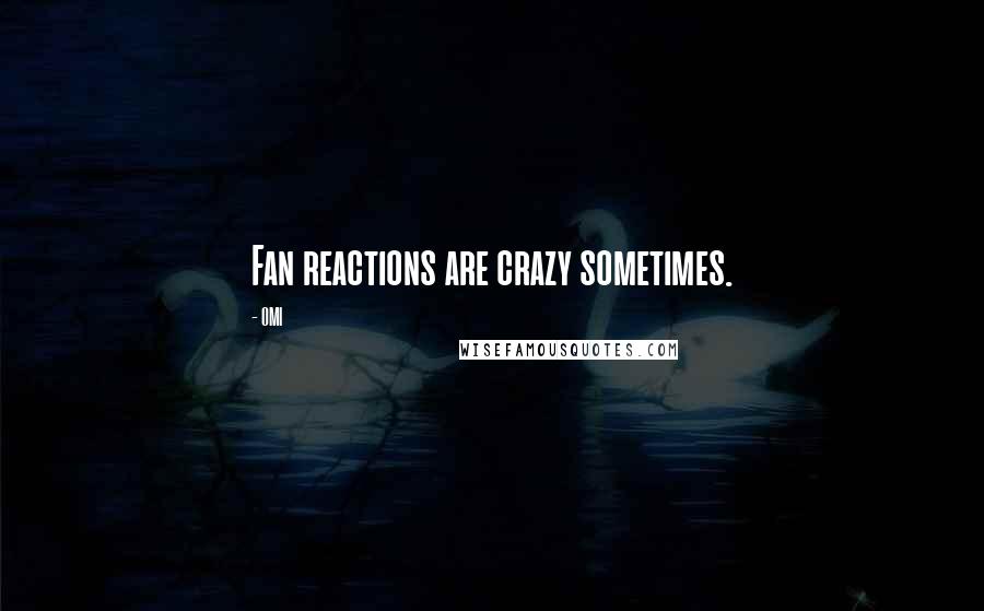 OMI Quotes: Fan reactions are crazy sometimes.