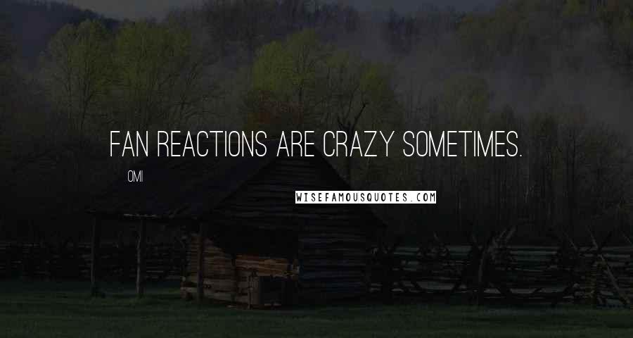 OMI Quotes: Fan reactions are crazy sometimes.