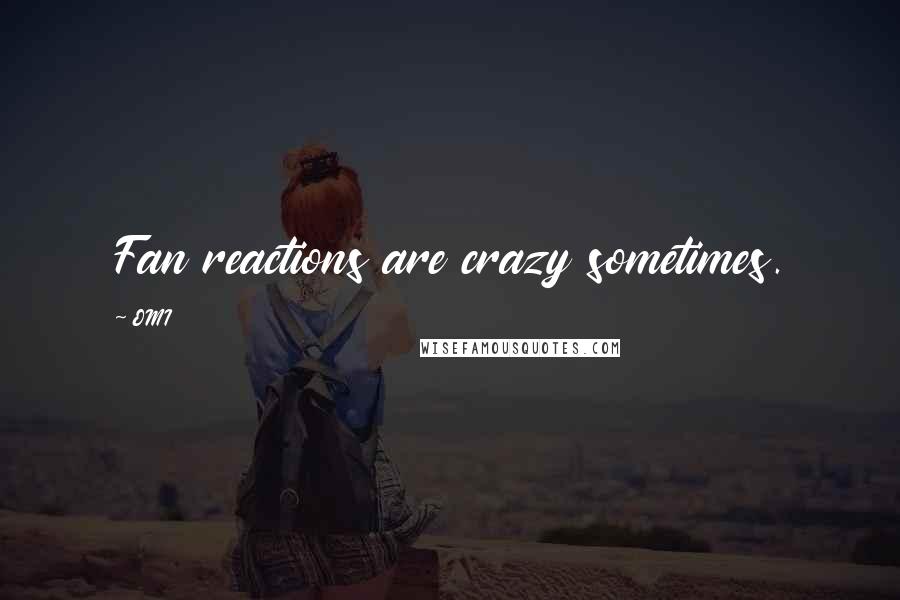 OMI Quotes: Fan reactions are crazy sometimes.