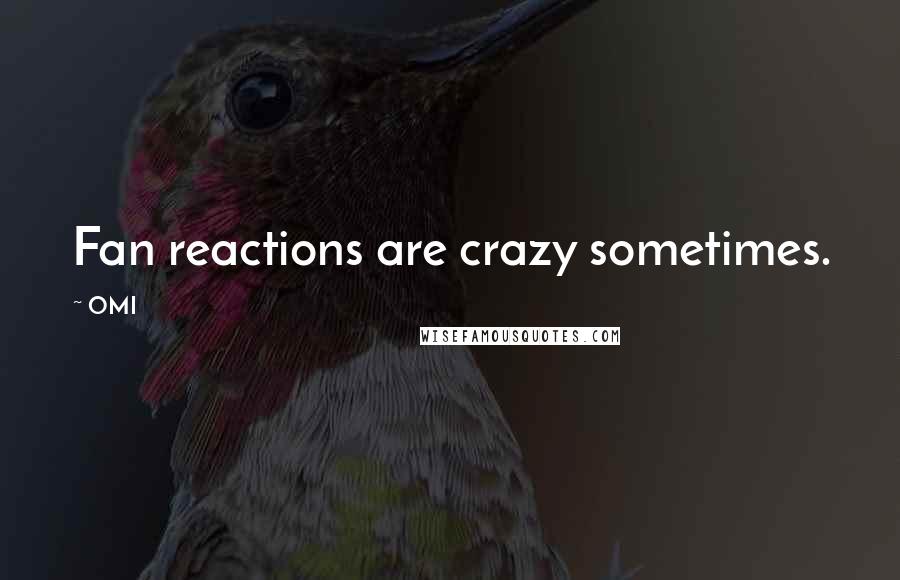 OMI Quotes: Fan reactions are crazy sometimes.