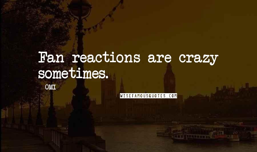OMI Quotes: Fan reactions are crazy sometimes.