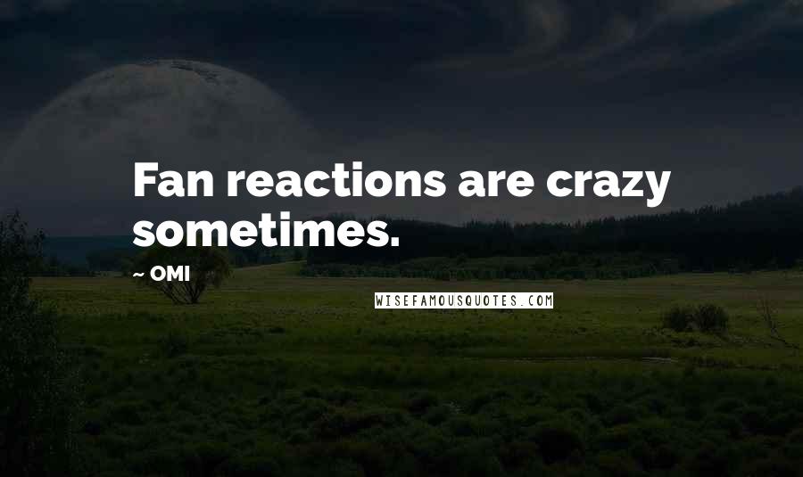 OMI Quotes: Fan reactions are crazy sometimes.
