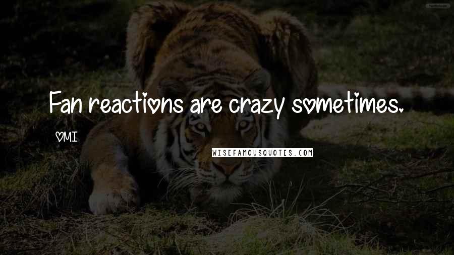 OMI Quotes: Fan reactions are crazy sometimes.