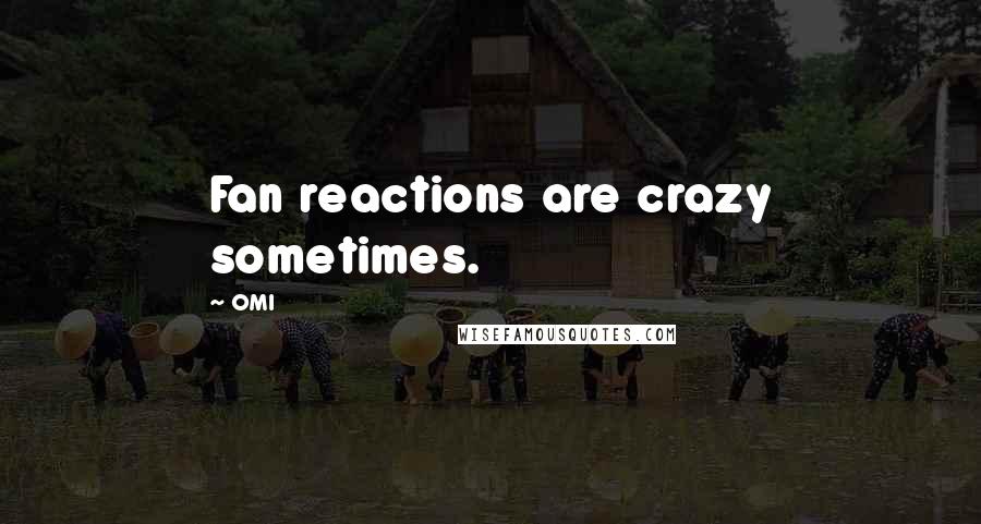 OMI Quotes: Fan reactions are crazy sometimes.