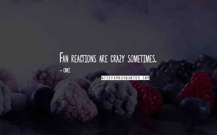 OMI Quotes: Fan reactions are crazy sometimes.