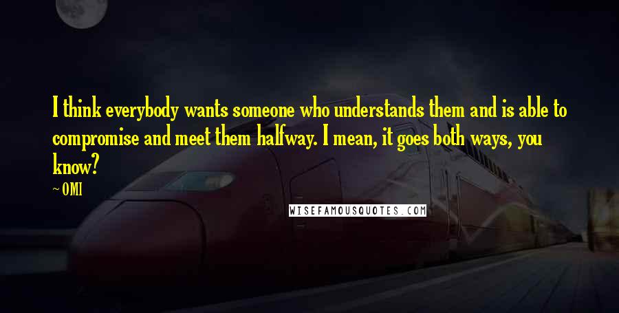 OMI Quotes: I think everybody wants someone who understands them and is able to compromise and meet them halfway. I mean, it goes both ways, you know?