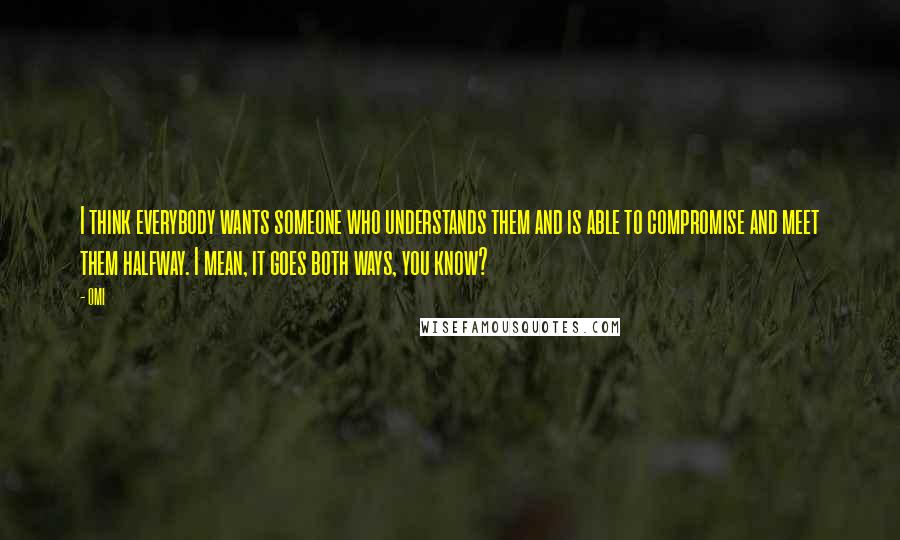 OMI Quotes: I think everybody wants someone who understands them and is able to compromise and meet them halfway. I mean, it goes both ways, you know?