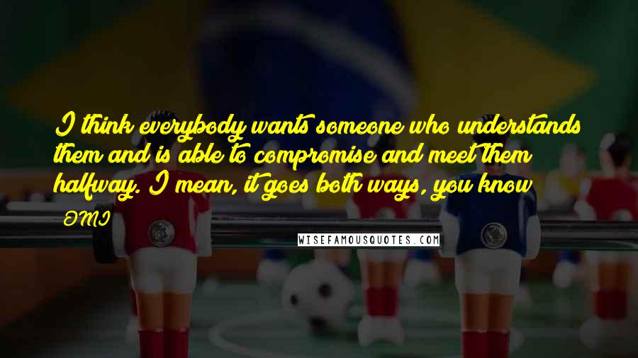 OMI Quotes: I think everybody wants someone who understands them and is able to compromise and meet them halfway. I mean, it goes both ways, you know?
