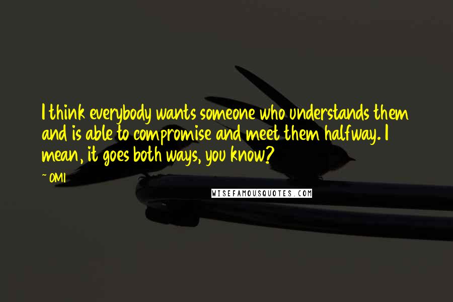 OMI Quotes: I think everybody wants someone who understands them and is able to compromise and meet them halfway. I mean, it goes both ways, you know?