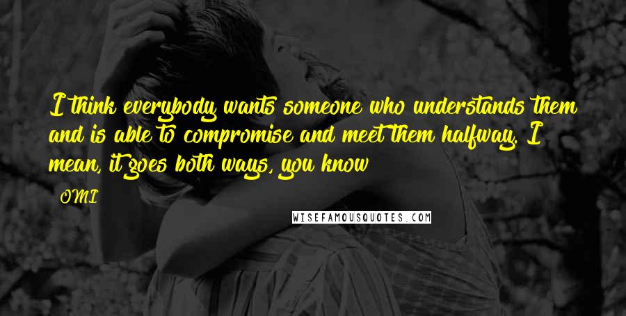 OMI Quotes: I think everybody wants someone who understands them and is able to compromise and meet them halfway. I mean, it goes both ways, you know?