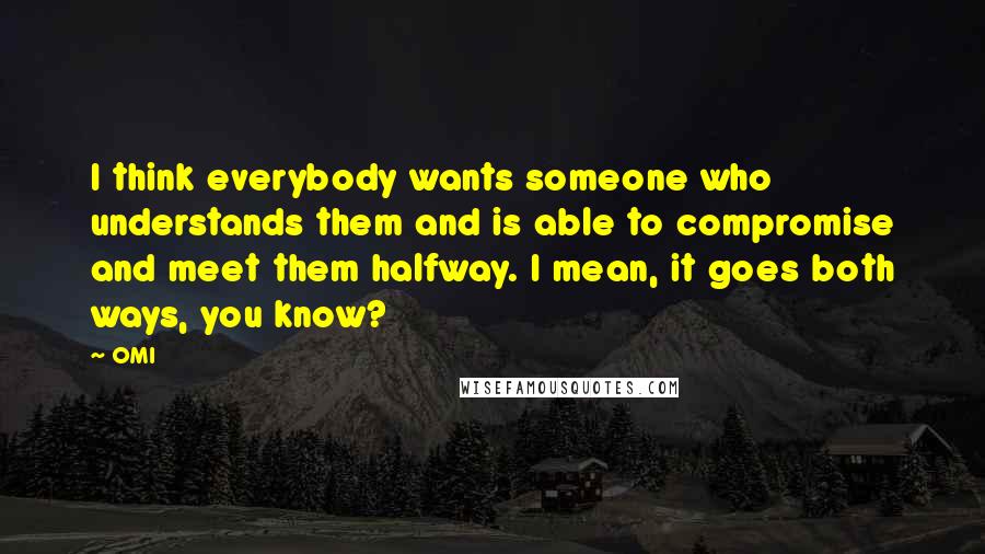 OMI Quotes: I think everybody wants someone who understands them and is able to compromise and meet them halfway. I mean, it goes both ways, you know?