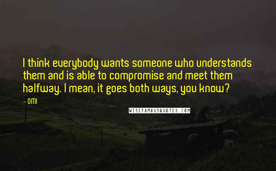 OMI Quotes: I think everybody wants someone who understands them and is able to compromise and meet them halfway. I mean, it goes both ways, you know?
