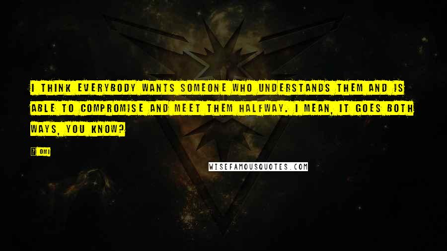 OMI Quotes: I think everybody wants someone who understands them and is able to compromise and meet them halfway. I mean, it goes both ways, you know?