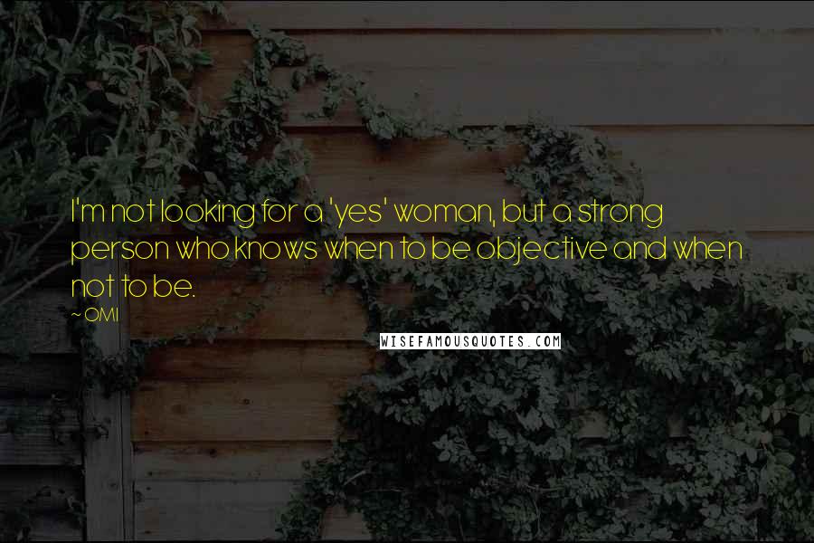 OMI Quotes: I'm not looking for a 'yes' woman, but a strong person who knows when to be objective and when not to be.