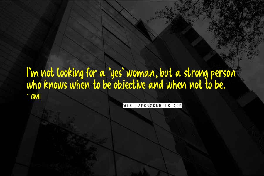 OMI Quotes: I'm not looking for a 'yes' woman, but a strong person who knows when to be objective and when not to be.