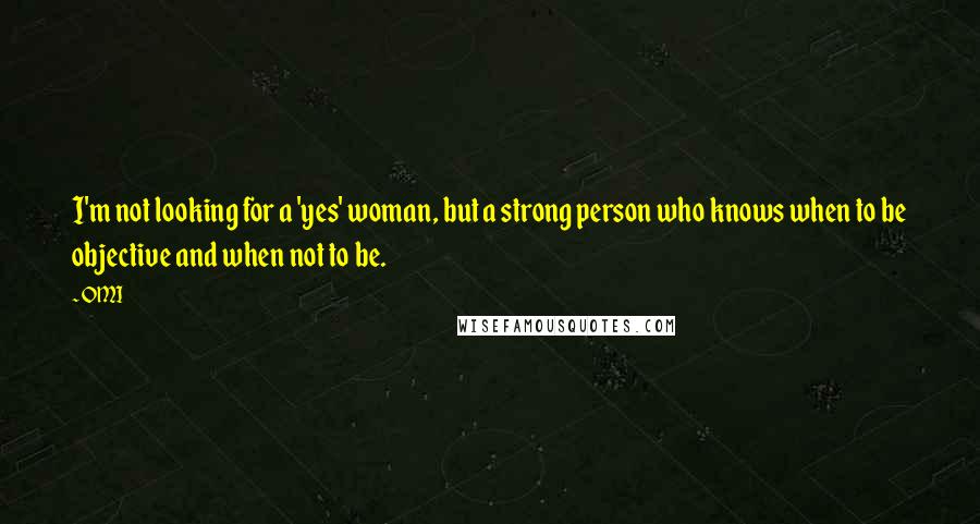 OMI Quotes: I'm not looking for a 'yes' woman, but a strong person who knows when to be objective and when not to be.