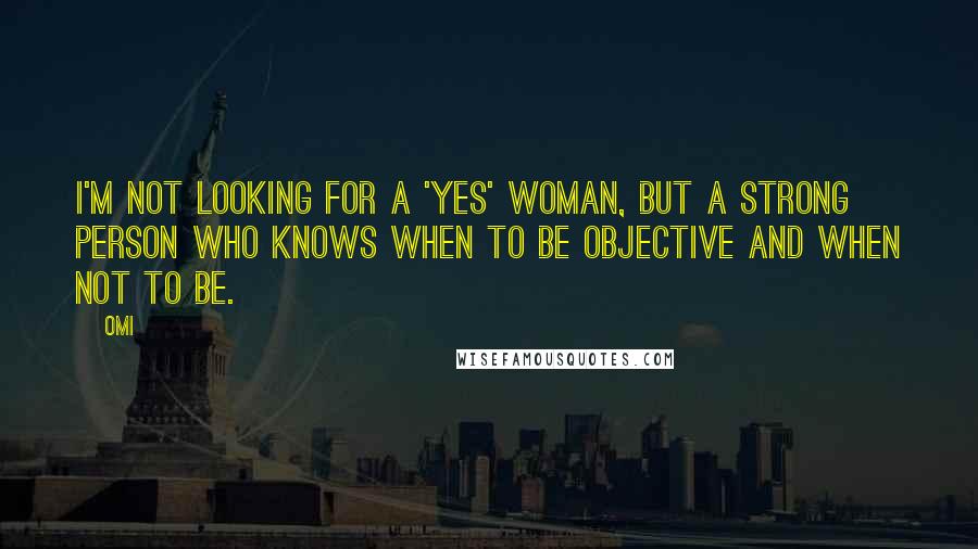 OMI Quotes: I'm not looking for a 'yes' woman, but a strong person who knows when to be objective and when not to be.