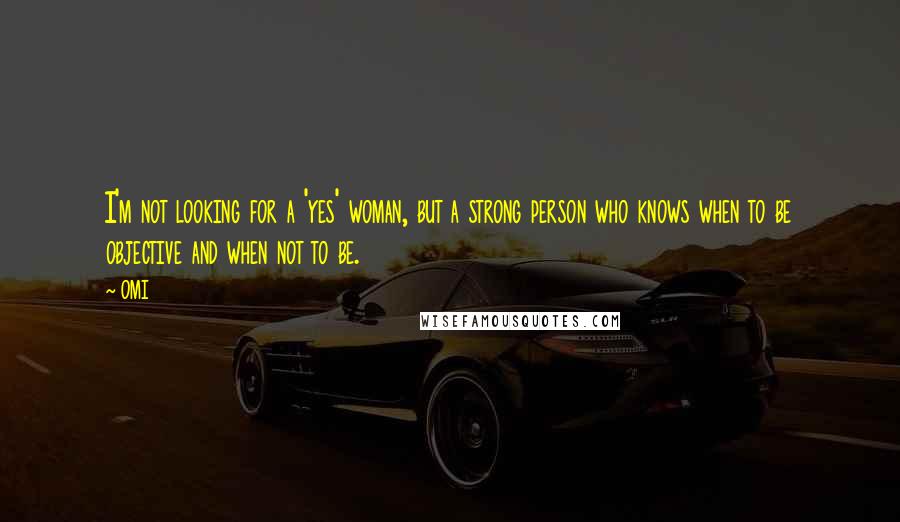 OMI Quotes: I'm not looking for a 'yes' woman, but a strong person who knows when to be objective and when not to be.