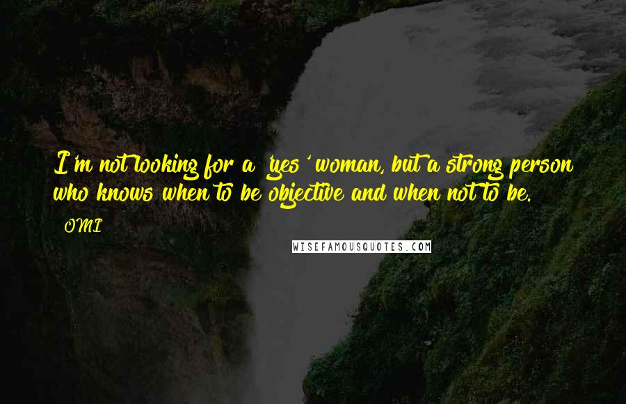 OMI Quotes: I'm not looking for a 'yes' woman, but a strong person who knows when to be objective and when not to be.