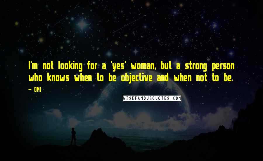 OMI Quotes: I'm not looking for a 'yes' woman, but a strong person who knows when to be objective and when not to be.