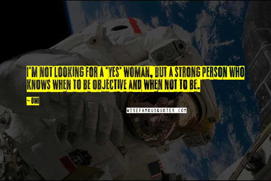 OMI Quotes: I'm not looking for a 'yes' woman, but a strong person who knows when to be objective and when not to be.