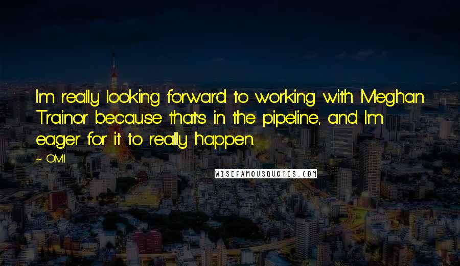 OMI Quotes: I'm really looking forward to working with Meghan Trainor because that's in the pipeline, and I'm eager for it to really happen.