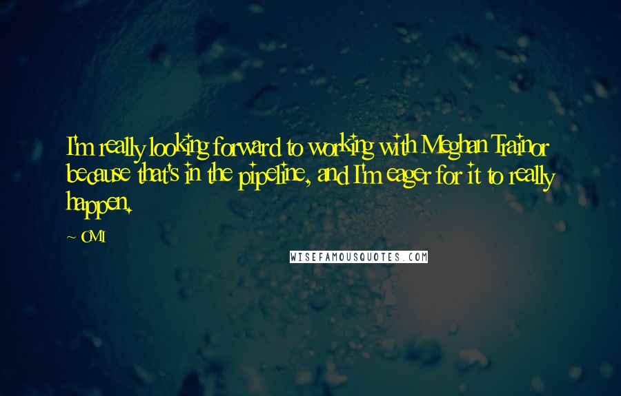 OMI Quotes: I'm really looking forward to working with Meghan Trainor because that's in the pipeline, and I'm eager for it to really happen.