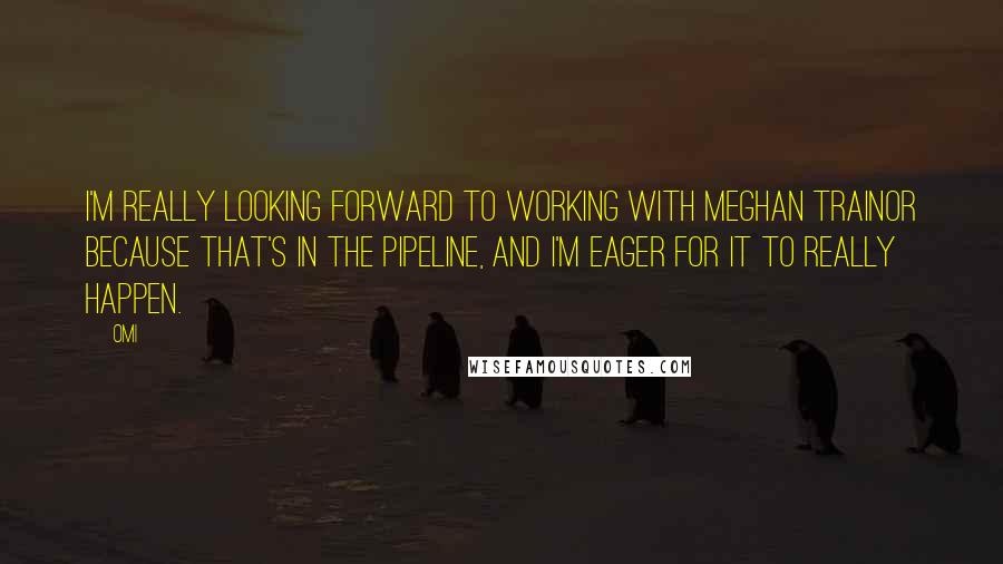 OMI Quotes: I'm really looking forward to working with Meghan Trainor because that's in the pipeline, and I'm eager for it to really happen.