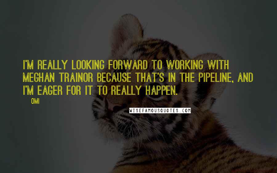 OMI Quotes: I'm really looking forward to working with Meghan Trainor because that's in the pipeline, and I'm eager for it to really happen.
